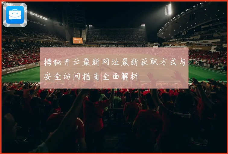 揭秘开云最新网址最新获取方式与安全访问指南全面解析