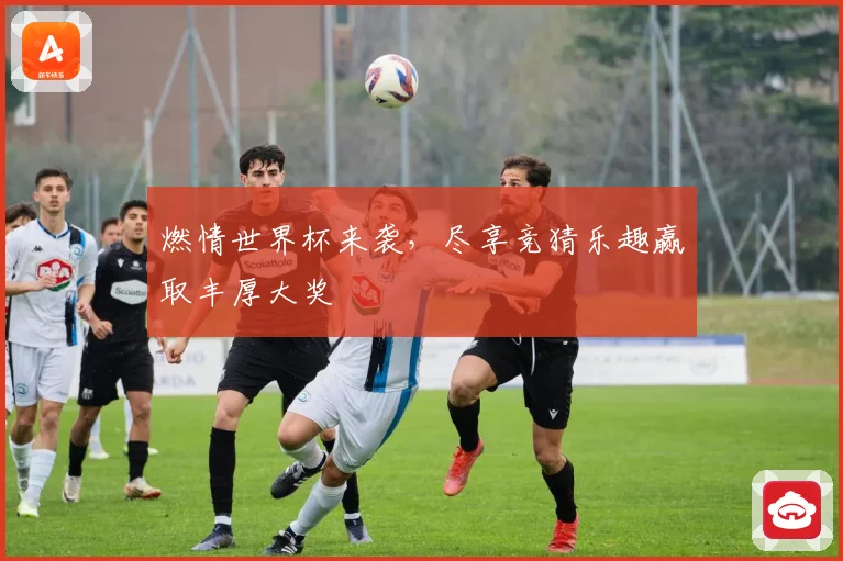 燃情世界杯来袭，尽享竞猜乐趣赢取丰厚大奖