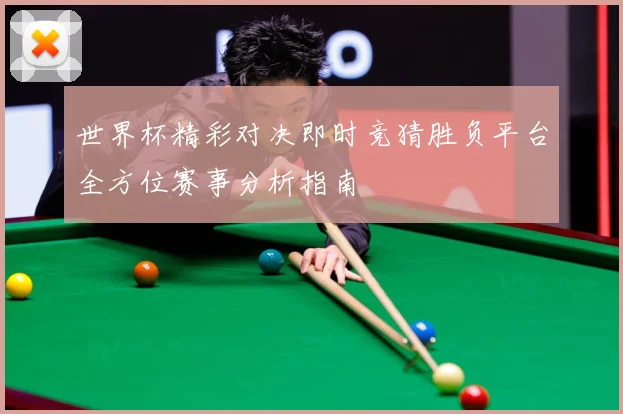 世界杯精彩对决即时竞猜胜负平台全方位赛事分析指南