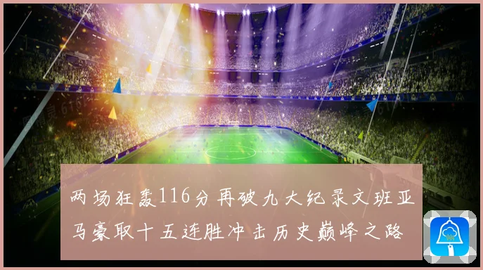 两场狂轰116分再破九大纪录文班亚马豪取十五连胜冲击历史巅峰之路