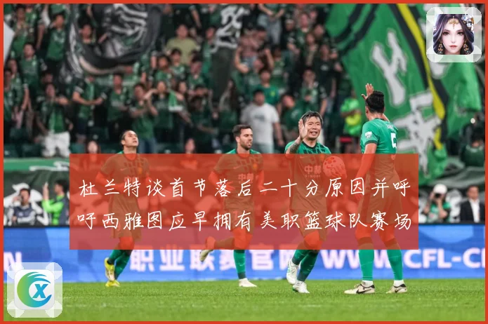 杜兰特谈首节落后二十分原因并呼吁西雅图应早拥有美职篮球队赛场复盘
