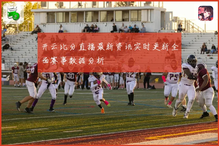 开云比分直播最新资讯实时更新全面赛事数据分析