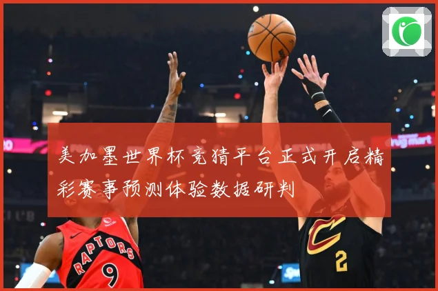 美加墨世界杯竞猜平台正式开启精彩赛事预测体验数据研判