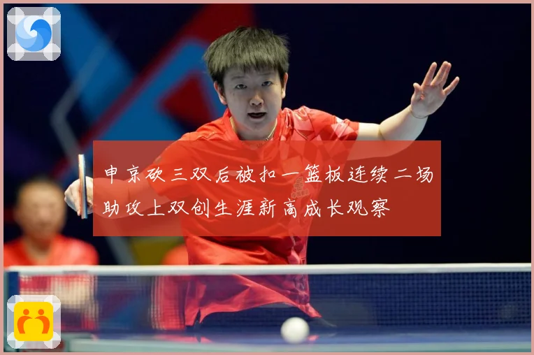 申京砍三双后被扣一篮板连续二场助攻上双创生涯新高成长观察