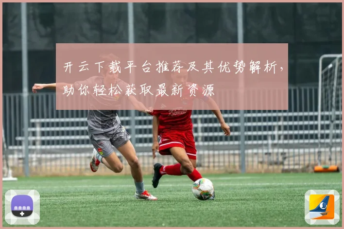 开云下载平台推荐及其优势解析，助你轻松获取最新资源