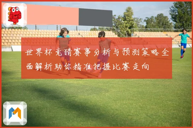 世界杯竞猜赛事分析与预测策略全面解析助你精准把握比赛走向
