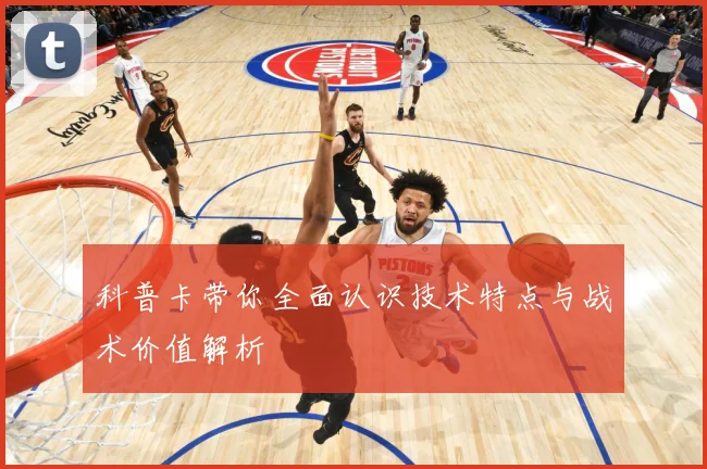 科普卡带你全面认识技术特点与战术价值解析