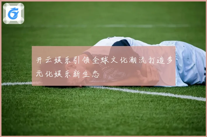 开云娱乐引领全球文化潮流打造多元化娱乐新生态