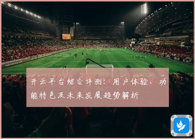 开云平台综合评测：用户体验、功能特色及未来发展趋势解析