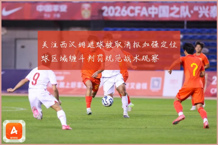 关注西汉姆进球被取消拟加强定位球区域缠斗判罚规范战术观察