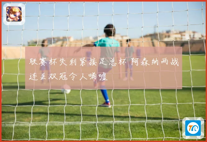 联赛杯失利紧接足总杯 阿森纳两战连丢双冠令人唏嘘