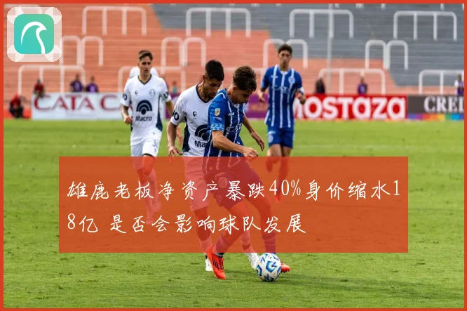 雄鹿老板净资产暴跌40%身价缩水18亿 是否会影响球队发展