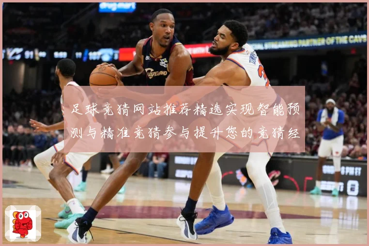 足球竞猜网站推荐精选实现智能预测与精准竞猜参与提升您的竞猜经数据研判