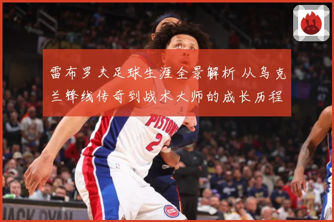 雷布罗夫足球生涯全景解析 从乌克兰锋线传奇到战术大师的成长历程