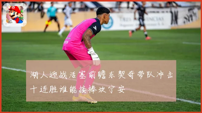 湖人迎战活塞前瞻东契奇带队冲击十连胜谁能接棒坎宁安