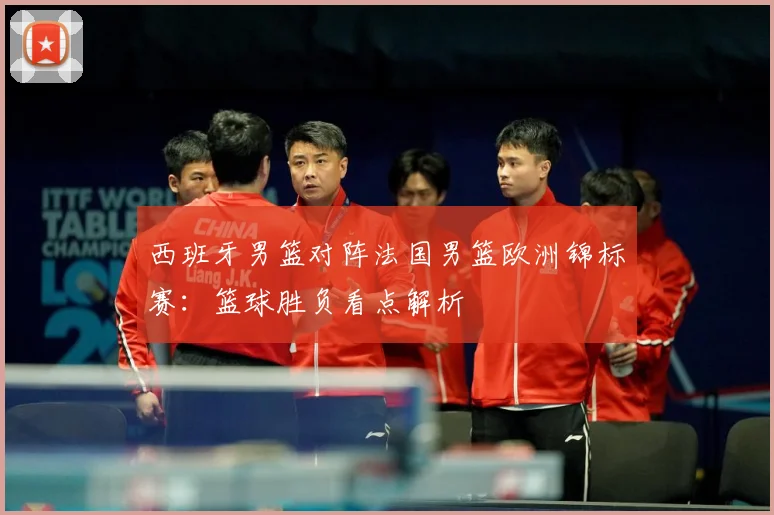 西班牙男篮对阵法国男篮欧洲锦标赛：篮球胜负看点解析