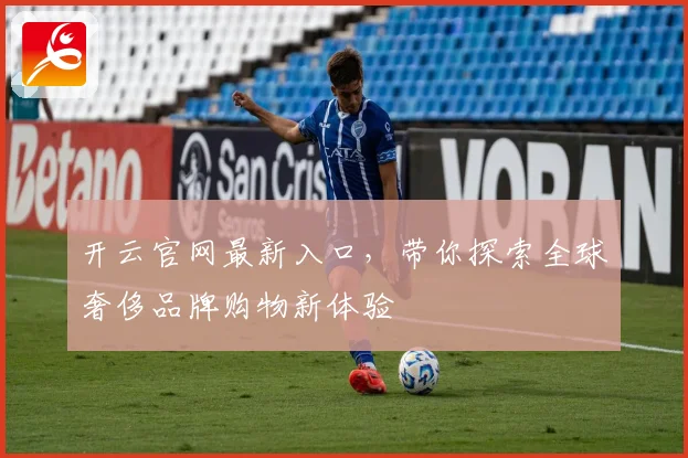 开云官网最新入口，带你探索全球奢侈品牌购物新体验