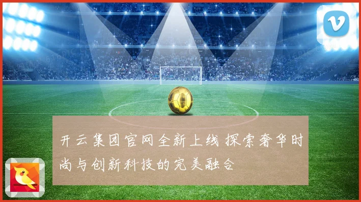 开云集团官网全新上线 探索奢华时尚与创新科技的完美融合