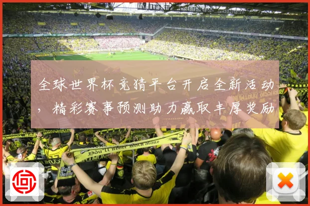 全球世界杯竞猜平台开启全新活动，精彩赛事预测助力赢取丰厚奖励