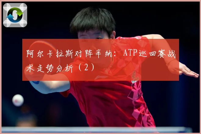 阿尔卡拉斯对阵辛纳：ATP巡回赛战术走势分析（2）