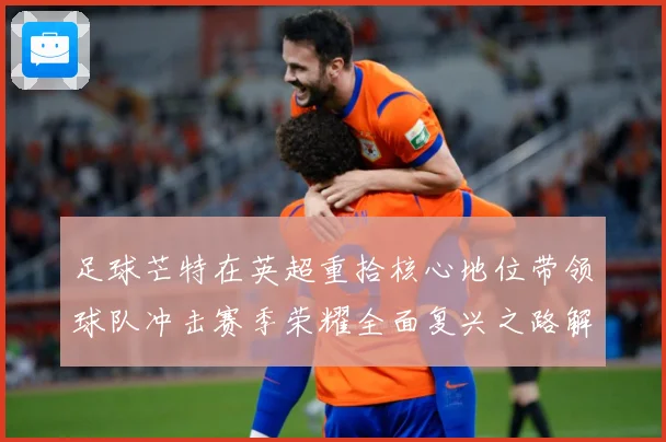 足球芒特在英超重拾核心地位带领球队冲击赛季荣耀全面复兴之路解析