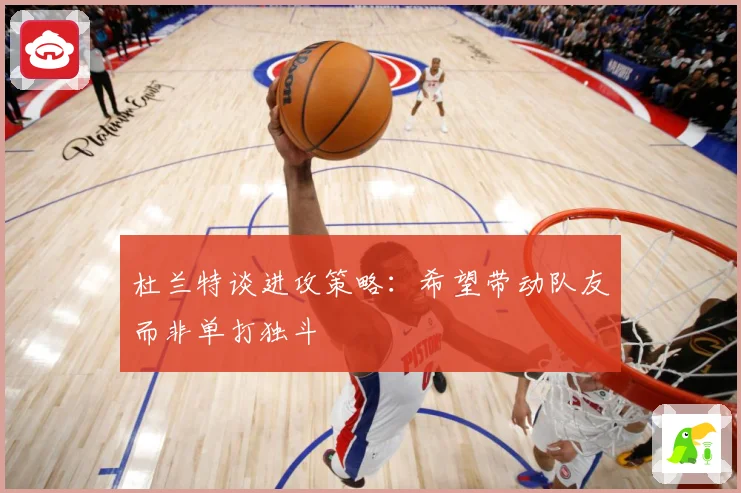 杜兰特谈进攻策略：希望带动队友而非单打独斗