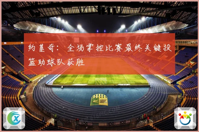 约基奇：全场掌控比赛最终关键投篮助球队获胜