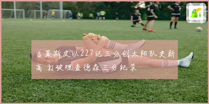 吉莱斯皮以227记三分创太阳队史新高 打破理查德森三分纪录