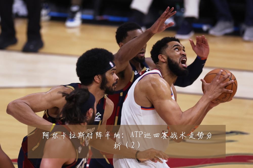 阿尔卡拉斯对阵辛纳：ATP巡回赛战术走势分析（2）