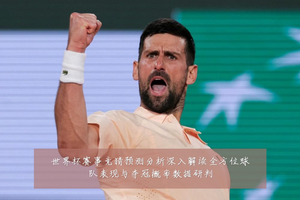 世界杯赛事竞猜预测分析深入解读全方位球队表现与夺冠概率数据研判