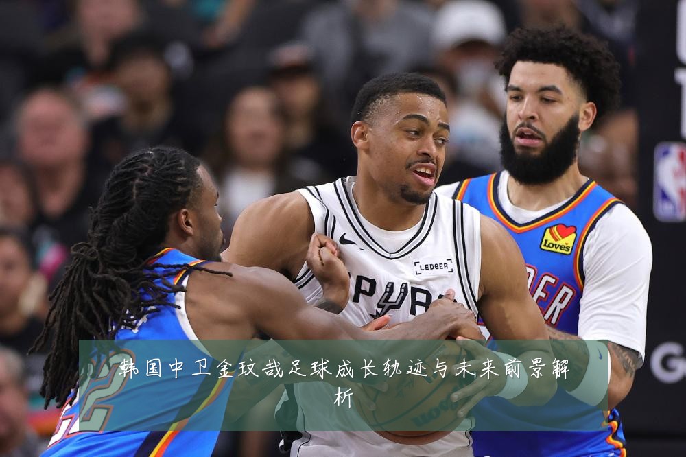 韩国中卫金玟哉足球成长轨迹与未来前景解析