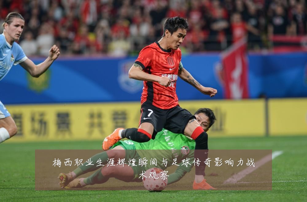 梅西职业生涯辉煌瞬间与足球传奇影响力战术观察