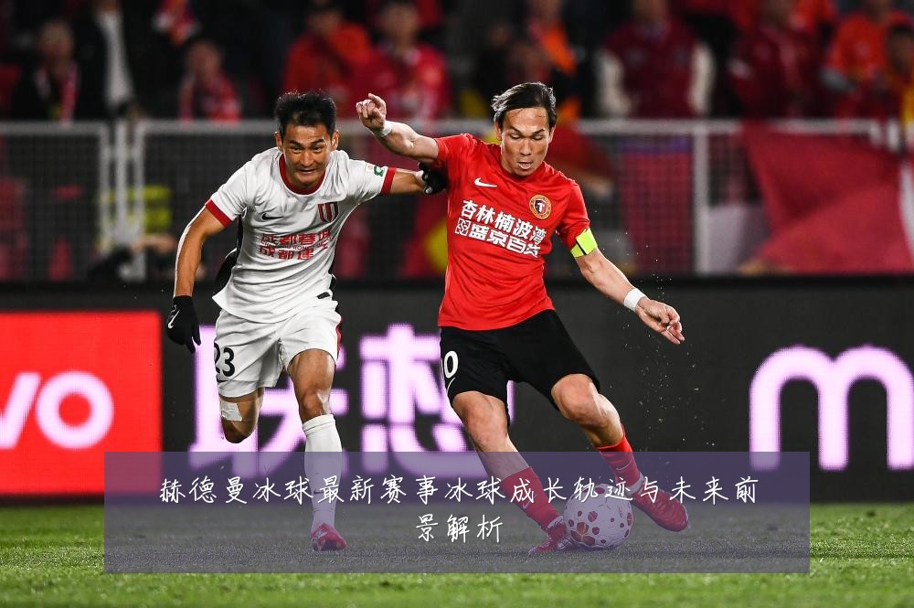 赫德曼冰球最新赛事冰球成长轨迹与未来前景解析