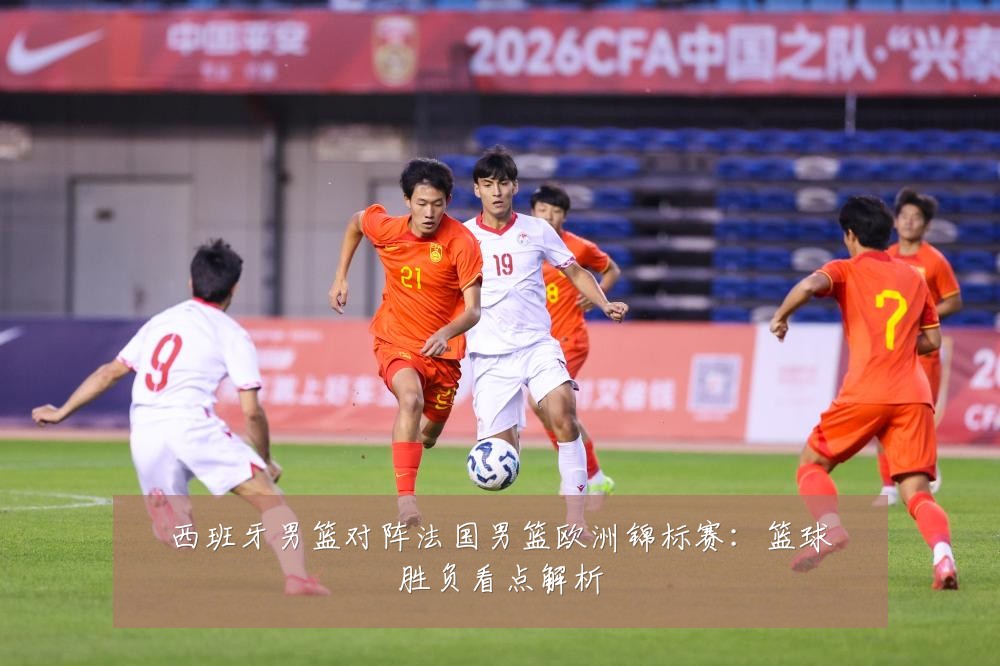 西班牙男篮对阵法国男篮欧洲锦标赛：篮球胜负看点解析