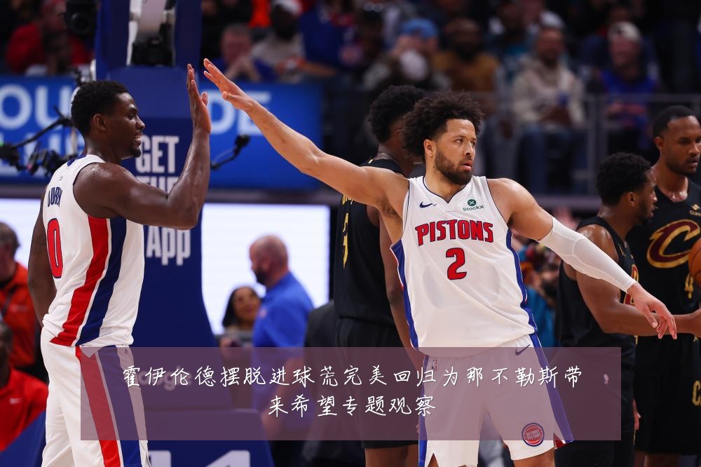 霍伊伦德摆脱进球荒完美回归为那不勒斯带来希望专题观察